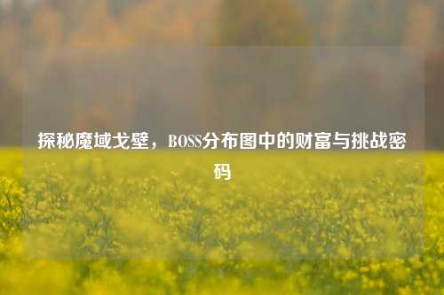 探秘魔域戈壁，BOSS分布图中的财富与挑战密码
