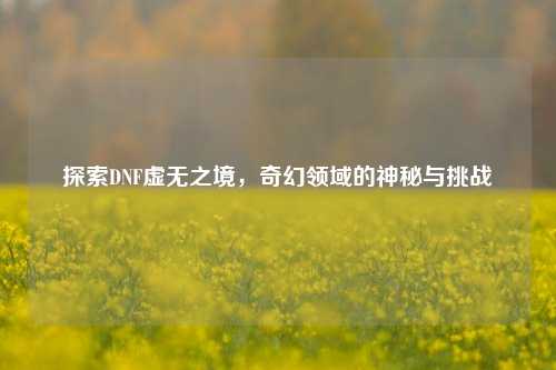 探索DNF虚无之境，奇幻领域的神秘与挑战