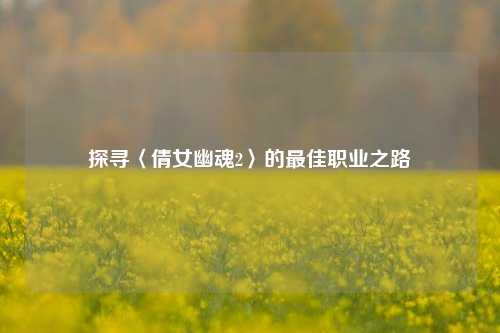 探寻〈倩女幽魂2〉的最佳职业之路
