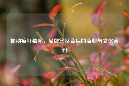 揭秘疯狂猜图，品牌答案背后的商业与文化密码