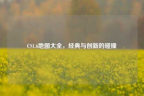 CS1.6地图大全，经典与创新的碰撞