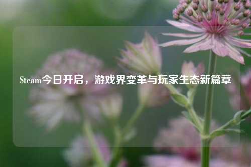 Steam今日开启，游戏界变革与玩家生态新篇章